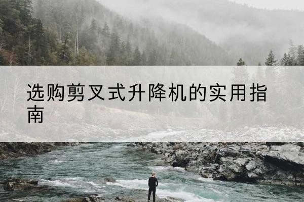 黄浦区剪叉式升降机怎么选-选购剪叉式升降机的实用指南