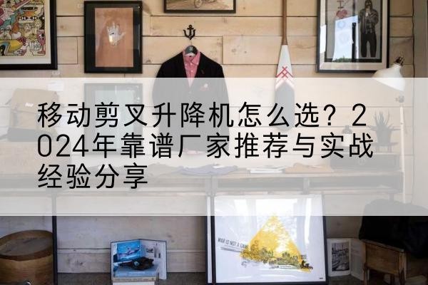 黄浦区升降平台厂家推荐-移动剪叉升降机怎么选?2024年靠谱厂家推荐与实战经验分享