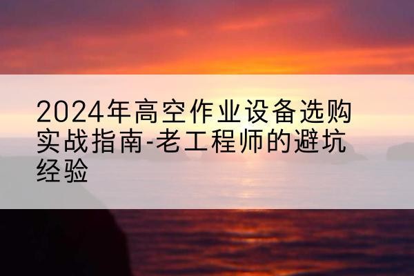 黄浦区高空作业升降机厂家推荐-2024年高空作业设备选购实战指南-老工程师的避坑经验