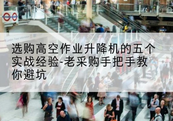 黄浦区高空作业升降机厂家-选购高空作业升降机的五个实战经验-老采购手把手教你避坑