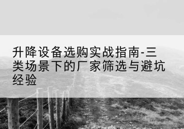 黄浦区移动式升降机厂家推荐-升降设备选购实战指南-三类场景下的厂家筛选与避坑经验