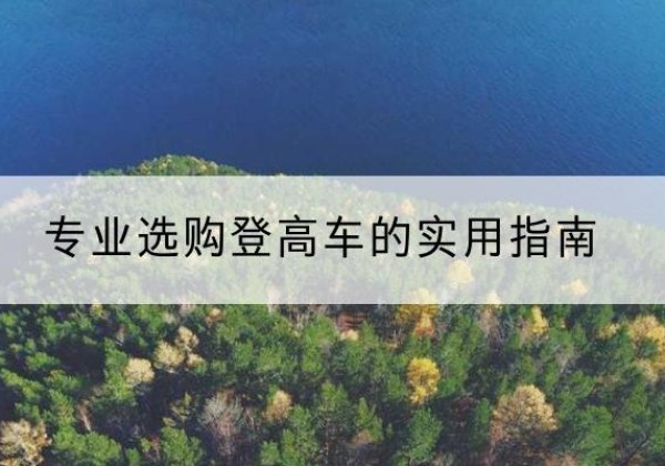 黄浦区电动登高车厂家推荐-专业选购登高车的实用指南