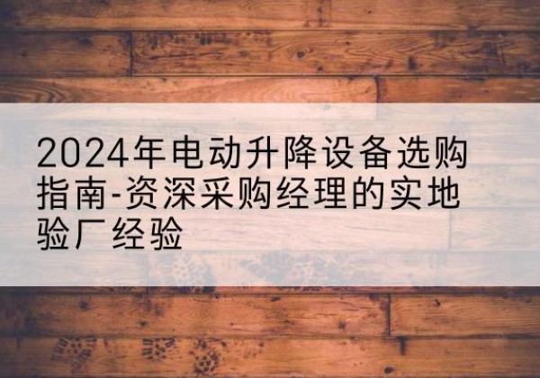 黄浦区电动剪叉升降平台厂家-2024年电动升降设备选购指南-资深采购经理的实地验厂经验