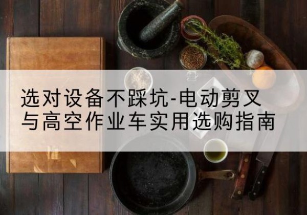 黄浦区电动剪叉升降平台怎么选-选对设备不踩坑-电动剪叉与高空作业车实用选购指南