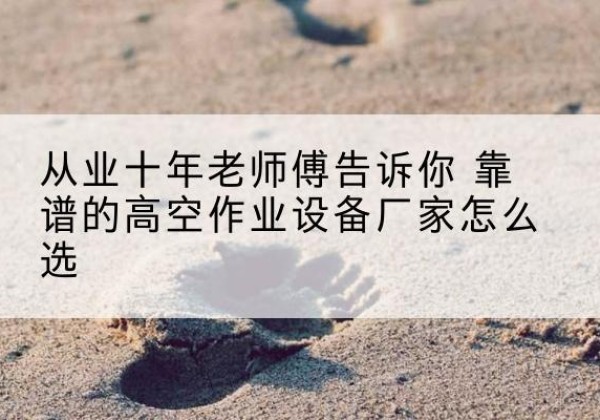 黄浦区高空作业升降机厂家推荐-从业十年老师傅告诉你 靠谱的高空作业设备厂家怎么选