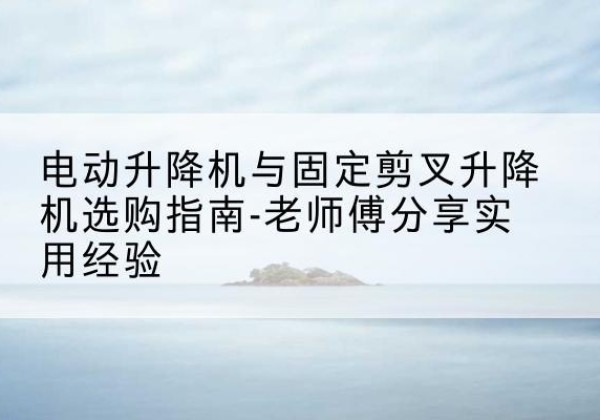黄浦区电动升降机怎么选-电动升降机与固定剪叉升降机选购指南-老师傅分享实用经验