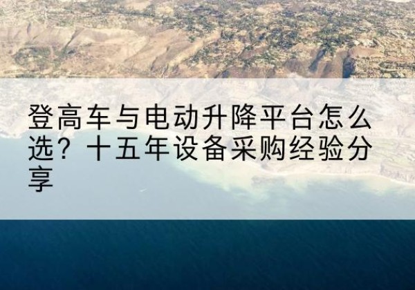 黄浦区登高车厂家厂家-登高车与电动升降平台怎么选？十五年设备采购经验分享