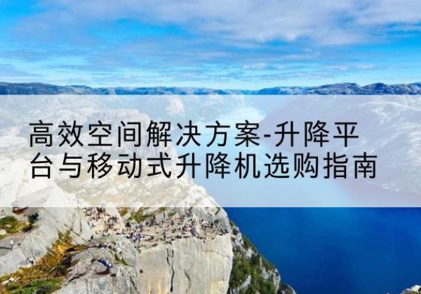 黄浦区升降平台厂家-*空间解决方案-升降平台与移动式升降机选购指南