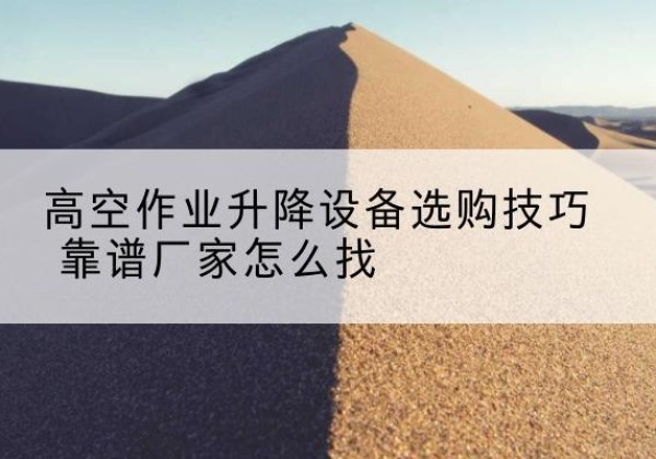 黄浦区电动升降平台厂家推荐-高空作业升降设备选购技巧 靠谱厂家怎么找