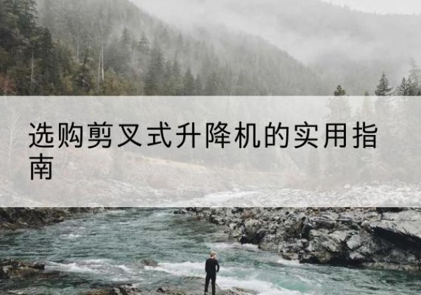 黄浦区剪叉式升降机怎么选-选购剪叉式升降机的实用指南