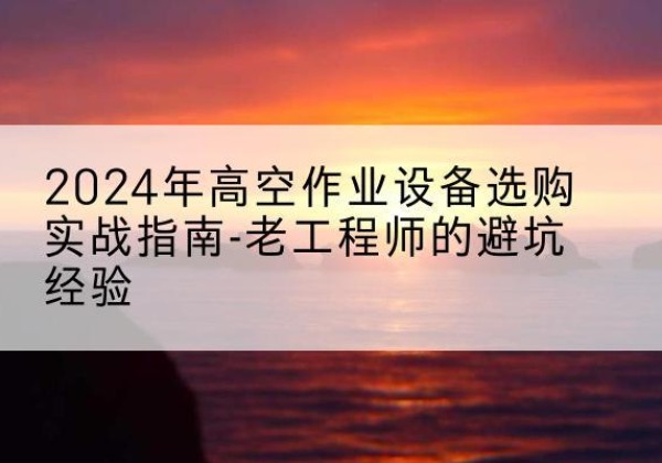 黄浦区高空作业升降机厂家推荐-2024年高空作业设备选购实战指南-老工程师的避坑经验