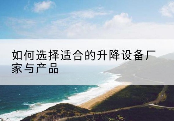 黄浦区电动升降平台厂家-如何选择适合的升降设备厂家与产品